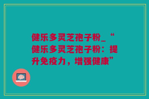 健乐多灵芝孢子粉_“健乐多灵芝孢子粉：提升免疫力，增强健康”