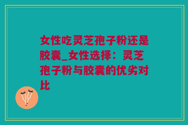 女性吃灵芝孢子粉还是胶囊_女性选择：灵芝孢子粉与胶囊的优劣对比