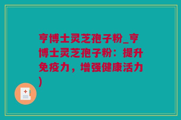 亨博士灵芝孢子粉_亨博士灵芝孢子粉：提升免疫力，增强健康活力)