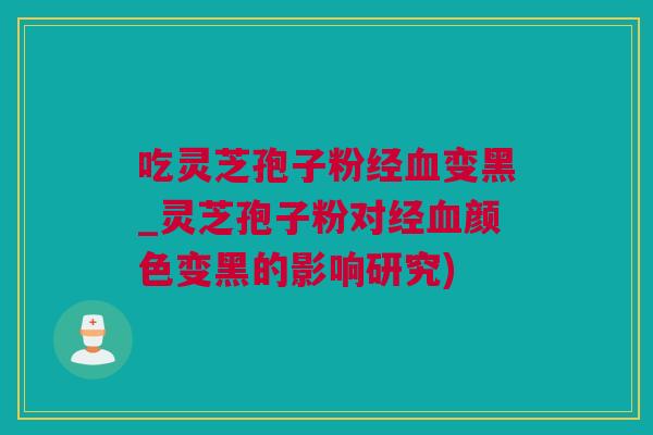 吃灵芝孢子粉经血变黑_灵芝孢子粉对经血颜色变黑的影响研究)