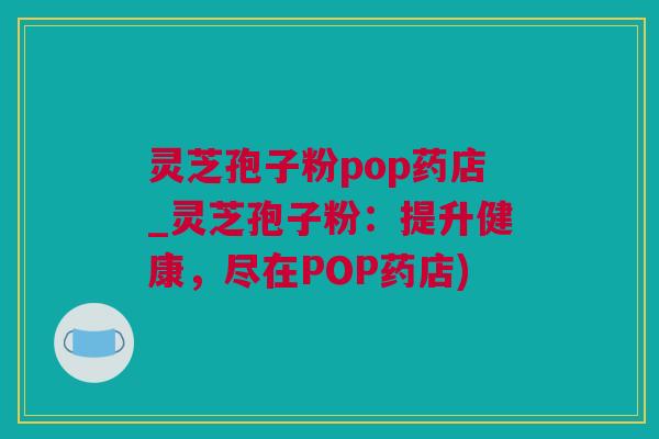 灵芝孢子粉pop药店_灵芝孢子粉:提升健康,尽在POP药店) 灵芝孢子粉pop药店_灵芝孢子粉:提升健康,尽在POP药店)