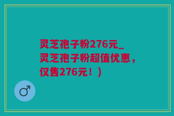 灵芝孢子粉276元_灵芝孢子粉超值优惠，仅售276元！)