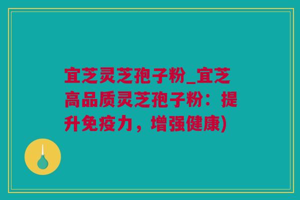 宜芝灵芝孢子粉_宜芝高品质灵芝孢子粉:提升免疫力,增强健康) 宜芝灵芝孢子粉_宜芝高品质灵芝孢子粉:提升免疫力,增强健康)