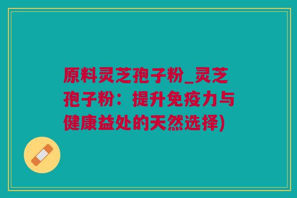 原料灵芝孢子粉_灵芝孢子粉：提升免疫力与健康益处的天然选择)