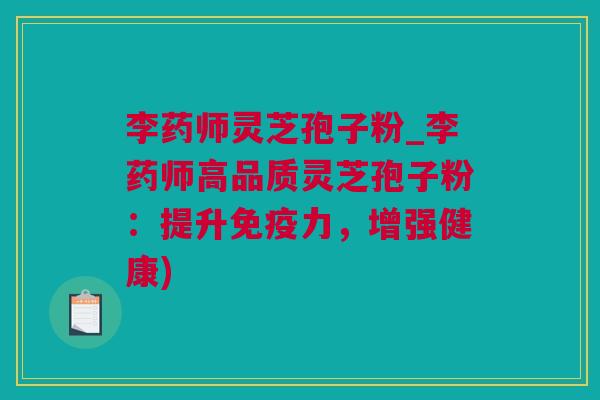 李药师灵芝孢子粉_李药师高品质灵芝孢子粉:提升免疫力,增强健康) 李药师灵芝孢子粉_李药师高品质灵芝孢子粉:提升免疫力,增强健康)
