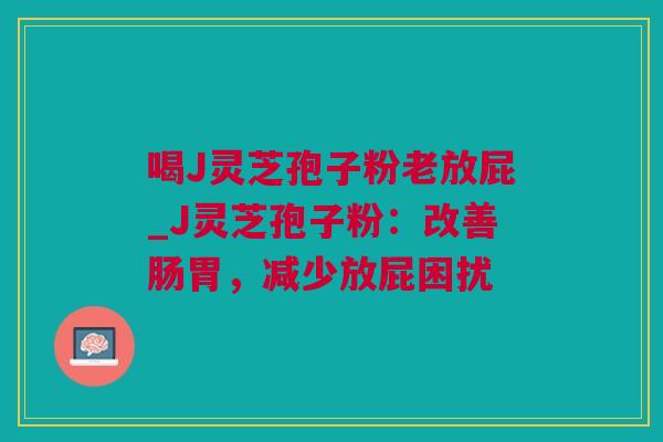 喝J灵芝孢子粉老放屁_J灵芝孢子粉:改善肠胃,减少放屁困扰 喝J灵芝孢子粉老放屁_J灵芝孢子粉:改善肠胃,减少放屁困扰