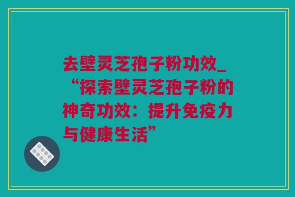 去壁灵芝孢子粉功效_“探索壁灵芝孢子粉的神奇功效：提升免疫力与健康生活”