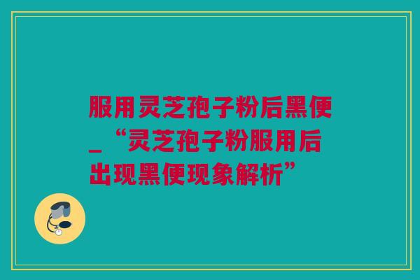 服用灵芝孢子粉后黑便_“灵芝孢子粉服用后出现黑便现象解析”