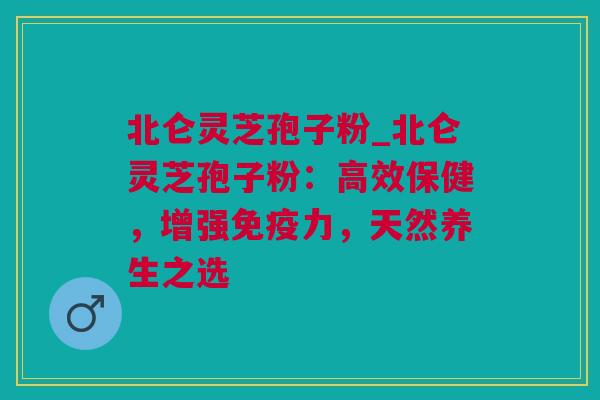 北仑灵芝孢子粉_北仑灵芝孢子粉：高效保健，增强免疫力，天然养生之选