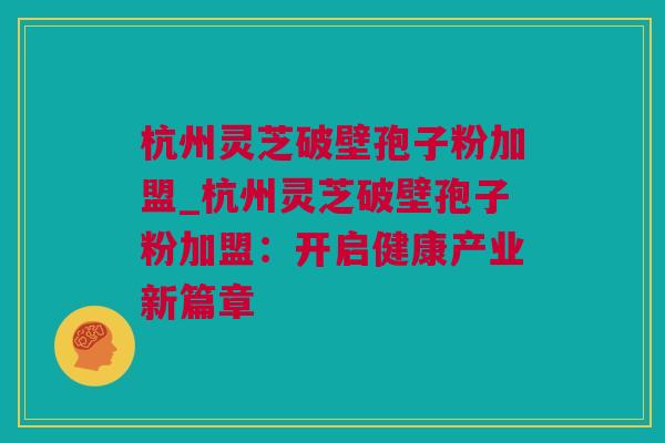 杭州灵芝破壁孢子粉加盟_杭州灵芝破壁孢子粉加盟：开启健康产业新篇章
