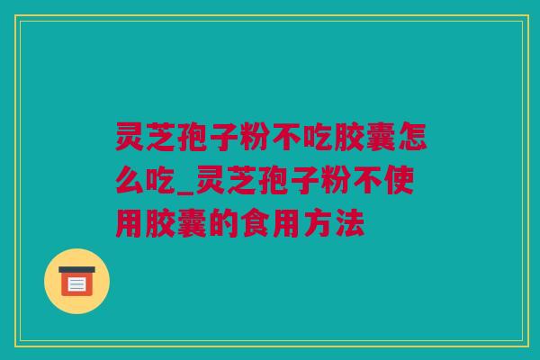 灵芝孢子粉不吃胶囊怎么吃_灵芝孢子粉不使用胶囊的食用方法