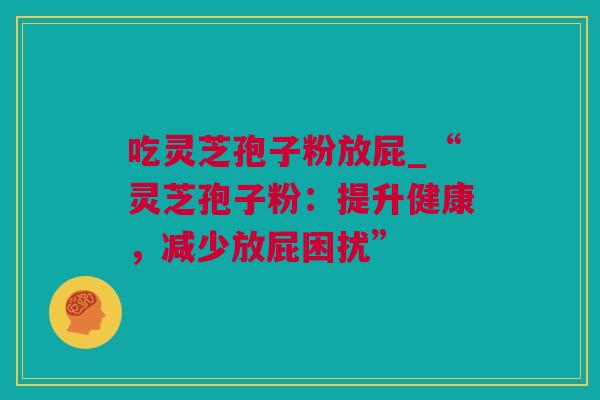 吃灵芝孢子粉放屁_“灵芝孢子粉：提升健康，减少放屁困扰”
