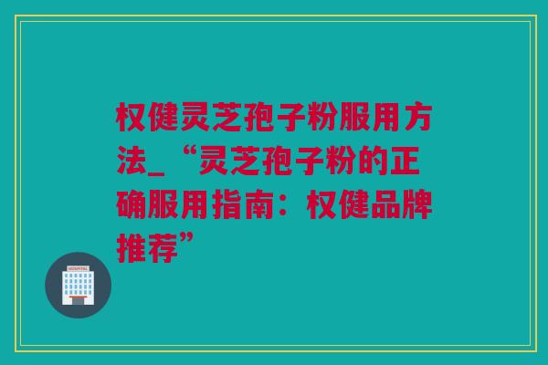 权健灵芝孢子粉服用方法_“灵芝孢子粉的正确服用指南:权健品牌推荐” 权健灵芝孢子粉服用方法_“灵芝孢子粉的正确服用指南:权健品牌推荐”