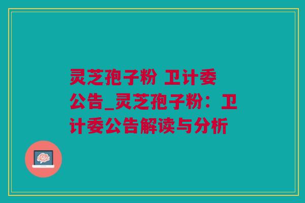 灵芝孢子粉 卫计委 公告_灵芝孢子粉：卫计委公告解读与分析
