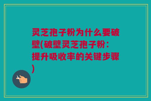 灵芝孢子粉为什么要破壁(破壁灵芝孢子粉：提升吸收率的关键步骤)
