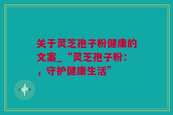 关于灵芝孢子粉健康的文案_“灵芝孢子粉：，守护健康生活”