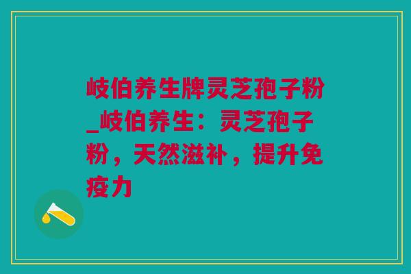 岐伯养生牌灵芝孢子粉_岐伯养生：灵芝孢子粉，天然滋补，提升免疫力