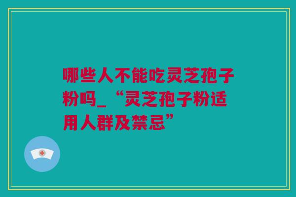 哪些人不能吃灵芝孢子粉吗_“灵芝孢子粉适用人群及禁忌”
