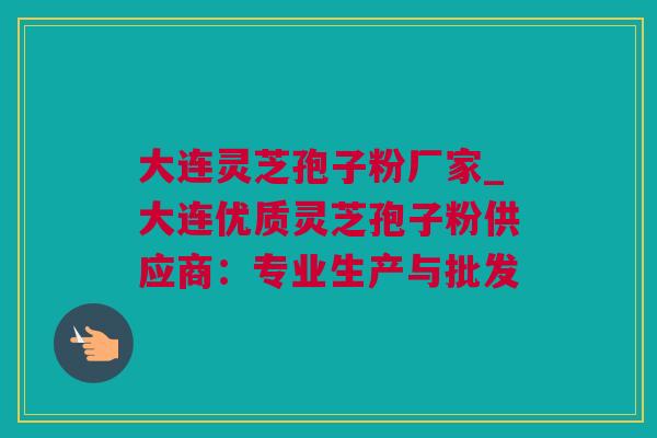 大连灵芝孢子粉厂家_大连优质灵芝孢子粉供应商：专业生产与批发