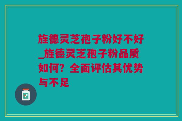 旌德灵芝孢子粉好不好_旌德灵芝孢子粉品质如何?全面评估其优势与不足 旌德灵芝孢子粉好不好_旌德灵芝孢子粉品质如何?全面评估其优势与不足