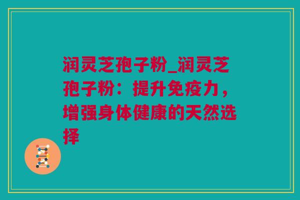 润灵芝孢子粉_润灵芝孢子粉:提升免疫力,增强身体健康的天然选择 润灵芝孢子粉_润灵芝孢子粉:提升免疫力,增强身体健康的天然选择