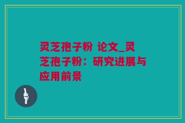 灵芝孢子粉 论文_灵芝孢子粉：研究进展与应用前景