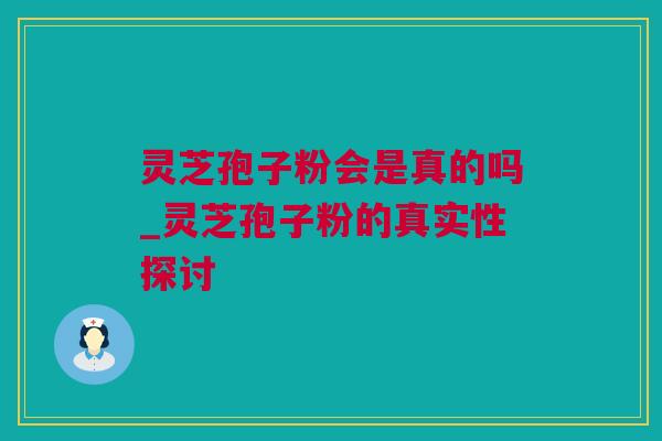 灵芝孢子粉会是真的吗_灵芝孢子粉的真实性探讨