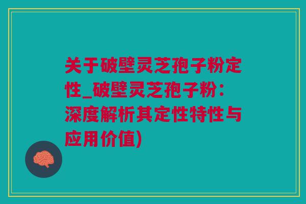 关于破壁灵芝孢子粉定性_破壁灵芝孢子粉:深度解析其定性特性与应用价值) 关于破壁灵芝孢子粉定性_破壁灵芝孢子粉:深度解析其定性特性与应用价值)