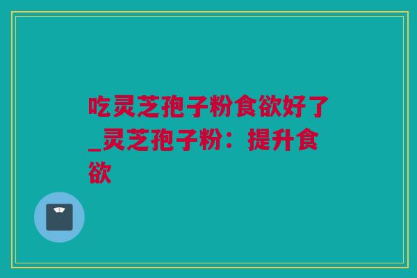 吃灵芝孢子粉好了_灵芝孢子粉:提升 吃灵芝孢子粉好了_灵芝孢子粉:提升
