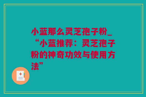小蓝那么灵芝孢子粉_“小蓝推荐：灵芝孢子粉的神奇功效与使用方法”