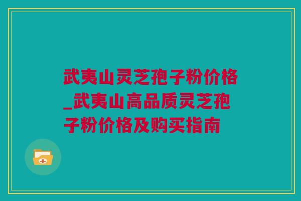 武夷山灵芝孢子粉价格_武夷山高品质灵芝孢子粉价格及购买指南 武夷山灵芝孢子粉价格_武夷山高品质灵芝孢子粉价格及购买指南