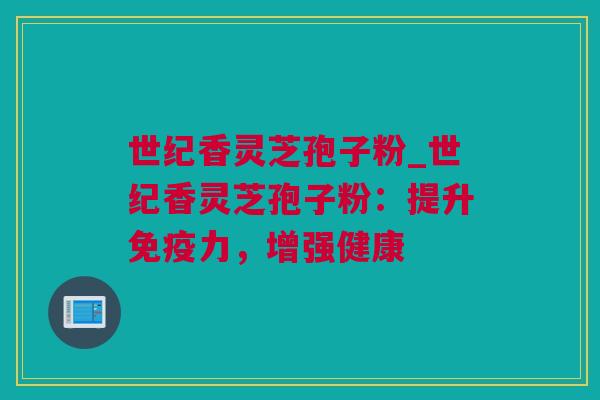世纪香灵芝孢子粉_世纪香灵芝孢子粉：提升免疫力，增强健康