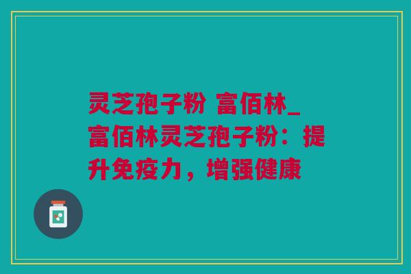 灵芝孢子粉 富佰林_富佰林灵芝孢子粉:提升免疫力,增强健康 灵芝孢子粉 富佰林_富佰林灵芝孢子粉:提升免疫力,增强健康