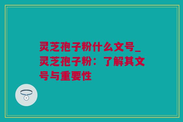 灵芝孢子粉什么文号_灵芝孢子粉：了解其文号与重要性