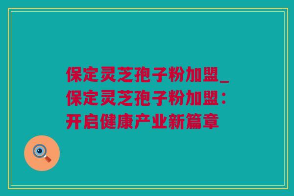 保定灵芝孢子粉加盟_保定灵芝孢子粉加盟:开启健康产业新篇章 保定灵芝孢子粉加盟_保定灵芝孢子粉加盟:开启健康产业新篇章