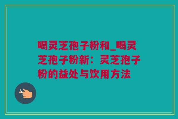 喝灵芝孢子粉和_喝灵芝孢子粉新：灵芝孢子粉的益处与饮用方法