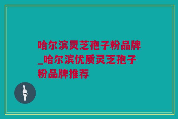 哈尔滨灵芝孢子粉品牌_哈尔滨优质灵芝孢子粉品牌推荐 哈尔滨灵芝孢子粉品牌_哈尔滨优质灵芝孢子粉品牌推荐