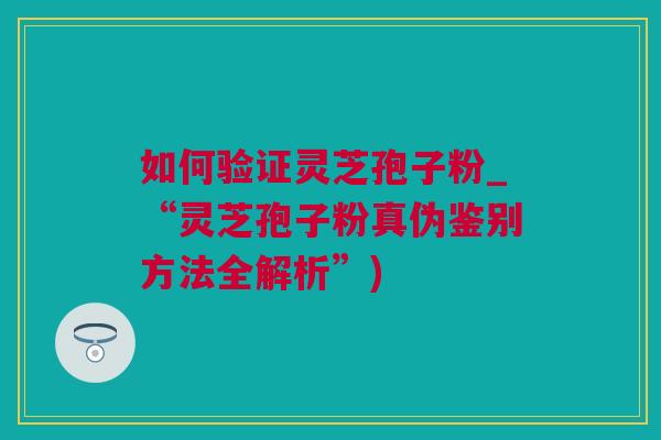 如何验证灵芝孢子粉_“灵芝孢子粉真伪鉴别方法全解析”)