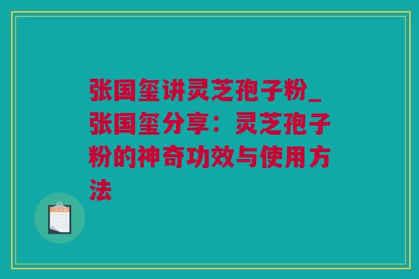 张国玺讲灵芝孢子粉_张国玺分享:灵芝孢子粉的神奇功效与使用方法 张国玺讲灵芝孢子粉_张国玺分享:灵芝孢子粉的神奇功效与使用方法