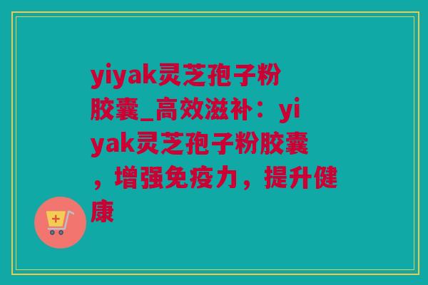 yiyak灵芝孢子粉胶囊_高效滋补：yiyak灵芝孢子粉胶囊，增强免疫力，提升健康