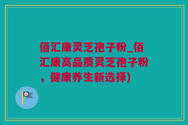 佰汇康灵芝孢子粉_佰汇康高品质灵芝孢子粉，健康养生新选择)