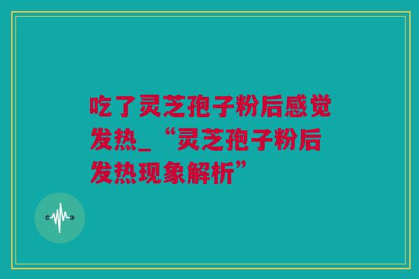吃了灵芝孢子粉后感觉发热_“灵芝孢子粉后发热现象解析”