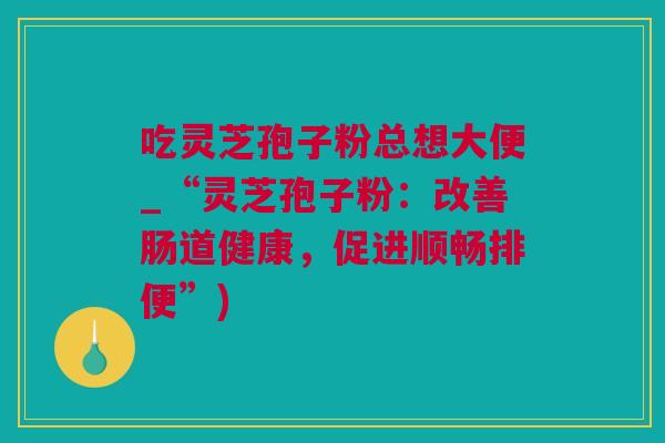 吃灵芝孢子粉总想大便_“灵芝孢子粉：改善肠道健康，促进顺畅排便”)