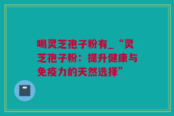喝灵芝孢子粉有_“灵芝孢子粉：提升健康与免疫力的天然选择”