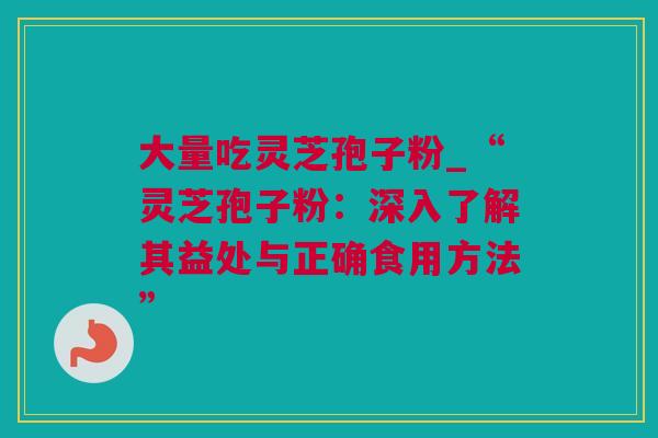 大量吃灵芝孢子粉_“灵芝孢子粉：深入了解其益处与正确食用方法”