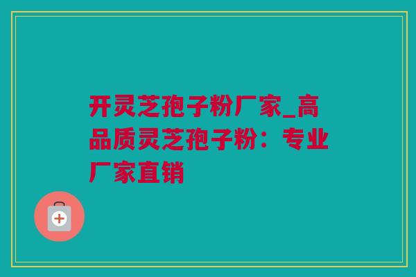 开灵芝孢子粉厂家_高品质灵芝孢子粉：专业厂家直销
