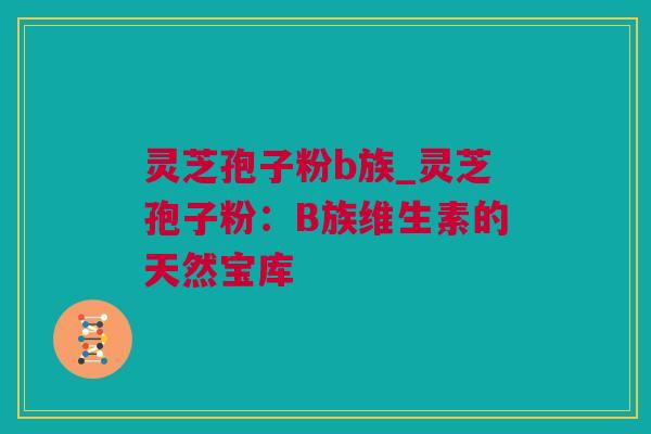 灵芝孢子粉b族_灵芝孢子粉：B族维生素的天然宝库