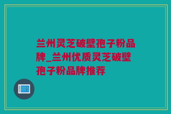 兰州灵芝破壁孢子粉品牌_兰州优质灵芝破壁孢子粉品牌推荐