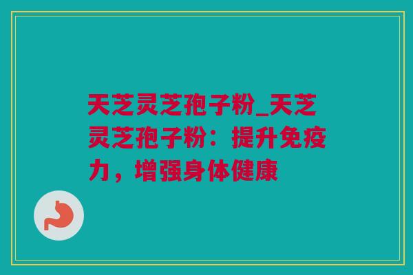 天芝灵芝孢子粉_天芝灵芝孢子粉:提升免疫力,增强身体健康 天芝灵芝孢子粉_天芝灵芝孢子粉:提升免疫力,增强身体健康