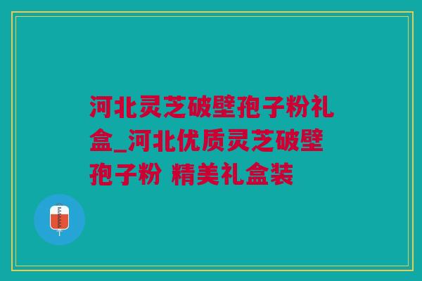 河北灵芝破壁孢子粉礼盒_河北优质灵芝破壁孢子粉 精美礼盒装 